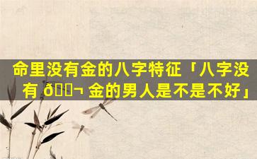 命里没有金的八字特征「八字没有 🐬 金的男人是不是不好」